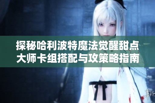 探秘哈利波特魔法觉醒甜点大师卡组搭配与攻策略指南
