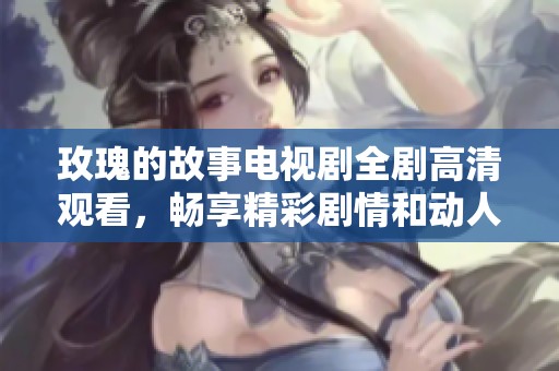 玫瑰的故事电视剧全剧高清观看，畅享精彩剧情和动人情感体验