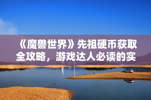 《魔兽世界》先祖硬币获取全攻略，游戏达人必读的实用指南