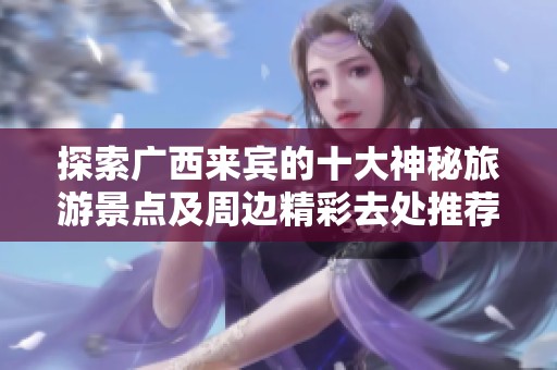 探索广西来宾的十大神秘旅游景点及周边精彩去处推荐