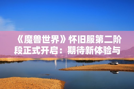 《魔兽世界》怀旧服第二阶段正式开启：期待新体验与冒险之旅