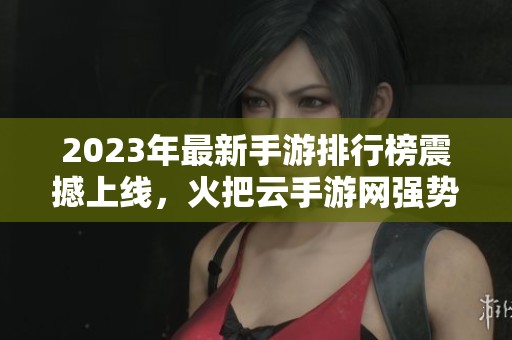 2023年最新手游排行榜震撼上线，火把云手游网强势推荐！