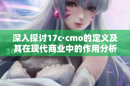 深入探讨17c·cmo的定义及其在现代商业中的作用分析