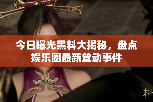 今日曝光黑料大揭秘，盘点娱乐圈最新耸动事件