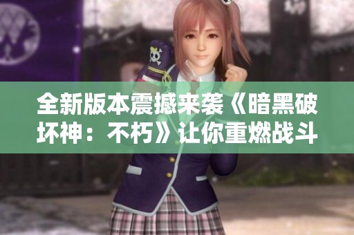 全新版本震撼来袭《暗黑破坏神：不朽》让你重燃战斗激情