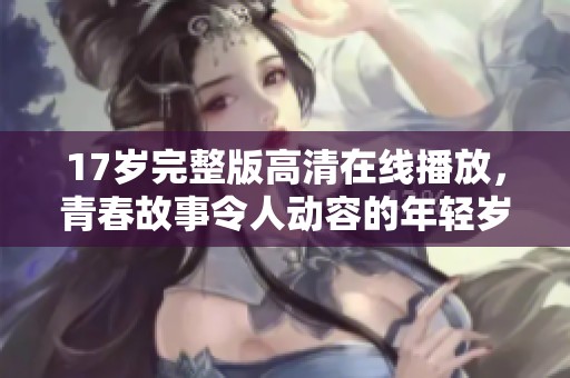 17岁完整版高清在线播放，青春故事令人动容的年轻岁月