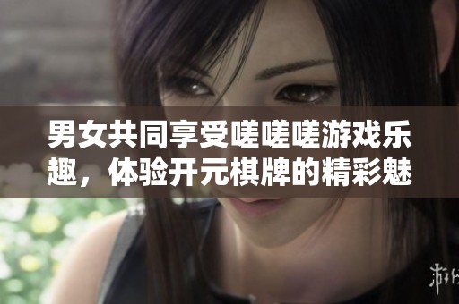 男女共同享受嗟嗟嗟游戏乐趣，体验开元棋牌的精彩魅力