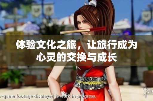 体验文化之旅，让旅行成为心灵的交换与成长