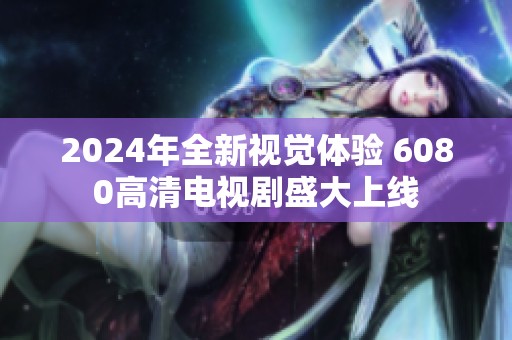 2024年全新视觉体验 6080高清电视剧盛大上线