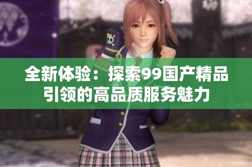 全新体验：探索99国产精品引领的高品质服务魅力