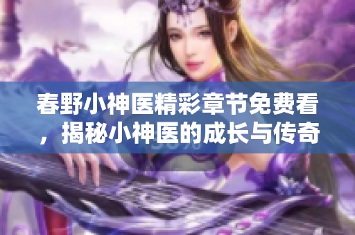 春野小神医精彩章节免费看，揭秘小神医的成长与传奇人生