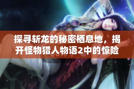 探寻斩龙的秘密栖息地，揭开怪物猎人物语2中的惊险冒险之旅