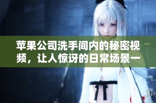 苹果公司洗手间内的秘密视频，让人惊讶的日常场景一探究竟