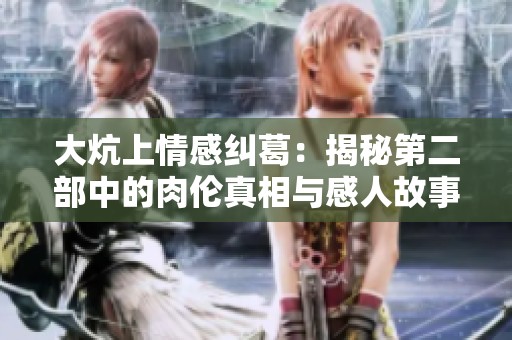 大炕上情感纠葛：揭秘第二部中的肉伦真相与感人故事