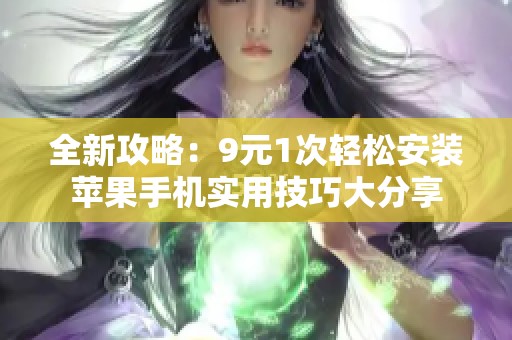全新攻略：9元1次轻松安装苹果手机实用技巧大分享