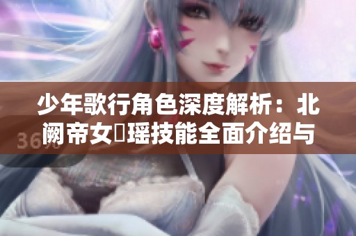 少年歌行角色深度解析：北阙帝女玥瑶技能全面介绍与攻略分享