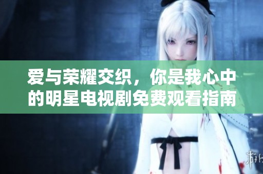 爱与荣耀交织，你是我心中的明星电视剧免费观看指南