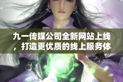 九一传媒公司全新网站上线，打造更优质的线上服务体验