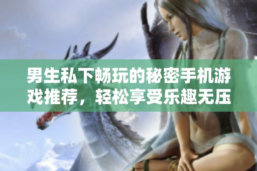 男生私下畅玩的秘密手机游戏推荐，轻松享受乐趣无压力
