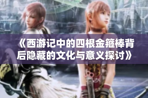《西游记中的四根金箍棒背后隐藏的文化与意义探讨》