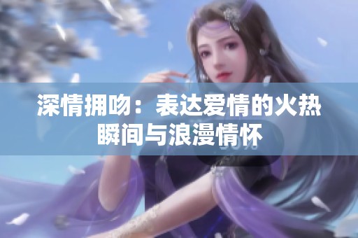 深情拥吻：表达爱情的火热瞬间与浪漫情怀