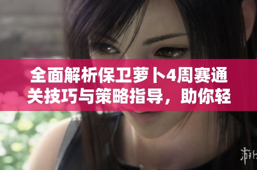 全面解析保卫萝卜4周赛通关技巧与策略指导，助你轻松取胜