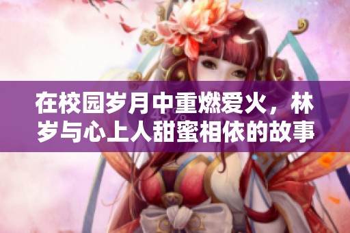 在校园岁月中重燃爱火，林岁与心上人甜蜜相依的故事