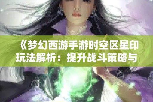 《梦幻西游手游时空区星印玩法解析：提升战斗策略与游戏体验》
