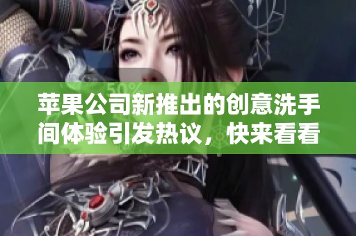 苹果公司新推出的创意洗手间体验引发热议，快来看看吧