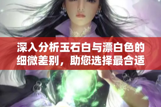 深入分析玉石白与漂白色的细微差别，助您选择最合适的颜色