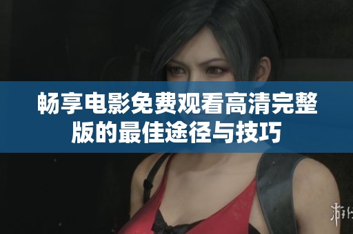 畅享电影免费观看高清完整版的最佳途径与技巧