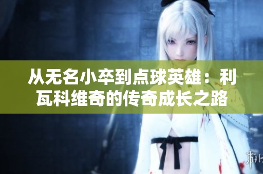 从无名小卒到点球英雄：利瓦科维奇的传奇成长之路