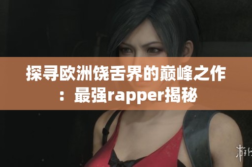 探寻欧洲饶舌界的巅峰之作：最强rapper揭秘