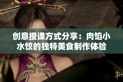 创意授课方式分享：肉馅小水饺的独特美食制作体验