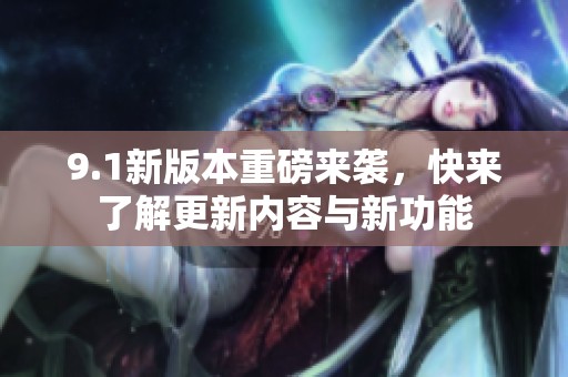 9.1新版本重磅来袭，快来了解更新内容与新功能