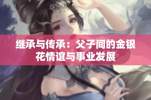 继承与传承：父子间的金银花情谊与事业发展