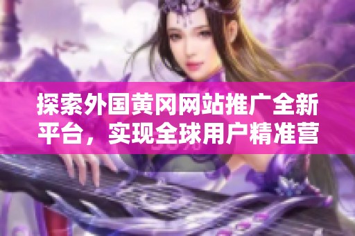 探索外国黄冈网站推广全新平台，实现全球用户精准营销效果