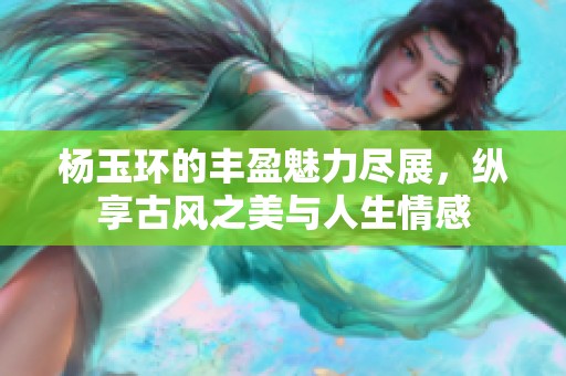 杨玉环的丰盈魅力尽展，纵享古风之美与人生情感