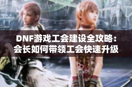 DNF游戏工会建设全攻略：会长如何带领工会快速升级至十级