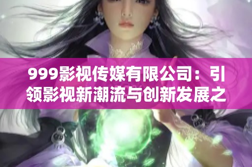 999影视传媒有限公司：引领影视新潮流与创新发展之路
