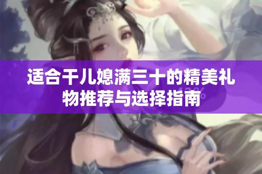 适合干儿媳满三十的精美礼物推荐与选择指南