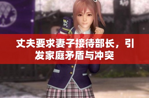 丈夫要求妻子接待部长，引发家庭矛盾与冲突