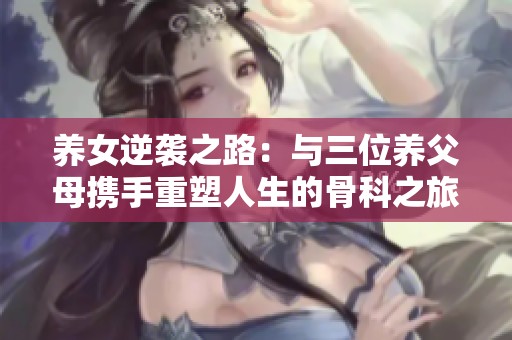 养女逆袭之路：与三位养父母携手重塑人生的骨科之旅