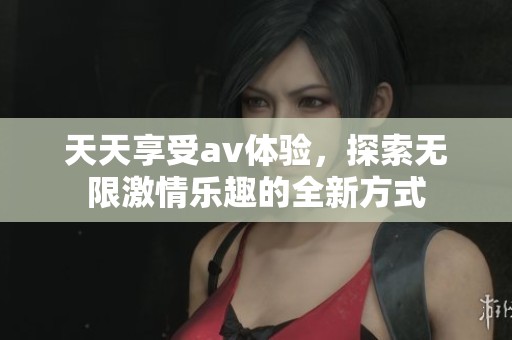 天天享受av体验，探索无限激情乐趣的全新方式