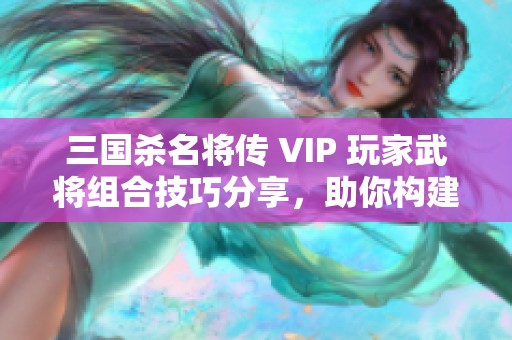 三国杀名将传 VIP 玩家武将组合技巧分享，助你构建超强阵容