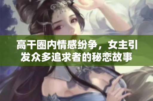 高干圈内情感纷争，女主引发众多追求者的秘恋故事