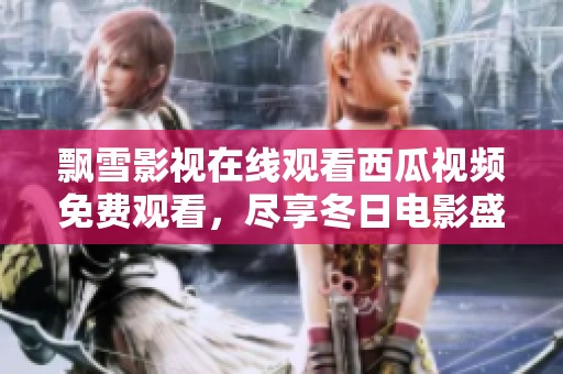 飘雪影视在线观看西瓜视频免费观看，尽享冬日电影盛宴