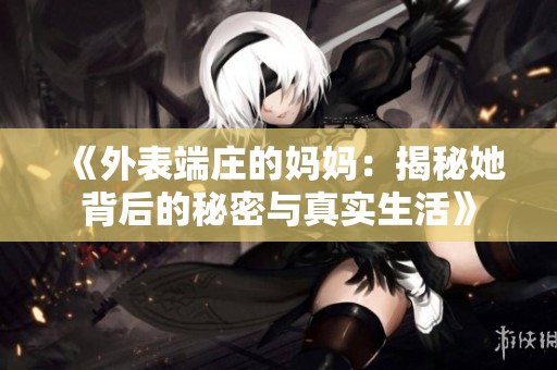 《外表端庄的妈妈：揭秘她背后的秘密与真实生活》
