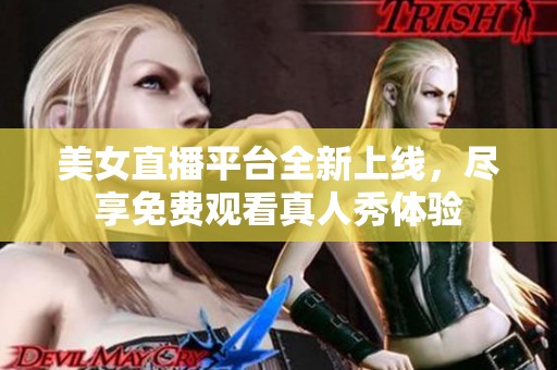 美女直播平台全新上线，尽享免费观看真人秀体验