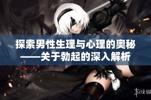 探索男性生理与心理的奥秘——关于勃起的深入解析